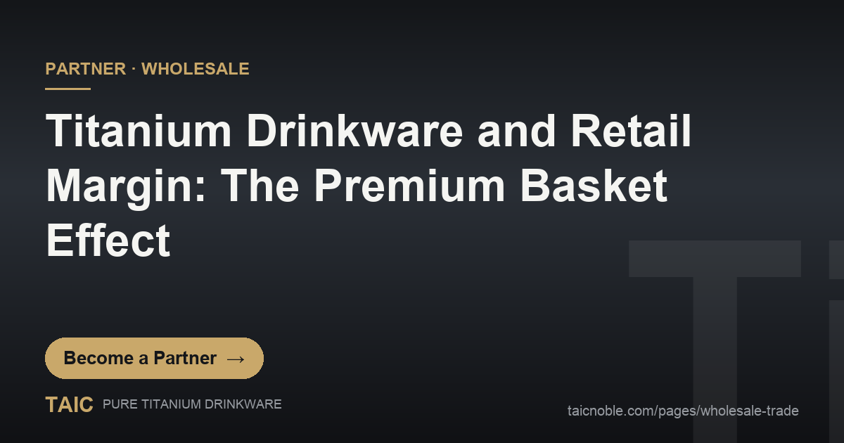 Titanium Drinkware and Retail Margin: The Premium Basket Effect — TAIC pure titanium drinkware partner and wholesale featured card