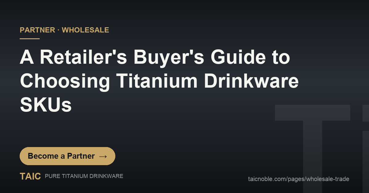 A Retailer's Buyer's Guide to Choosing Titanium Drinkware SKUs — TAIC pure titanium drinkware partner and wholesale featured card