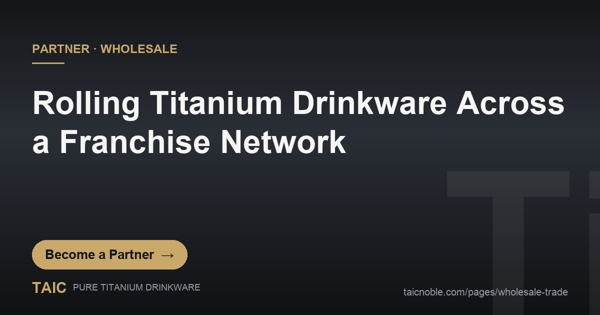 Rolling premium titanium drinkware across a franchise network - TAIC wholesale partner program guide