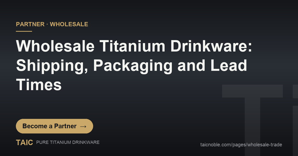 Wholesale titanium drinkware logistics: shipping, packaging and lead times for TAIC pure titanium drinkware - B2B partner and wholesale featured card
